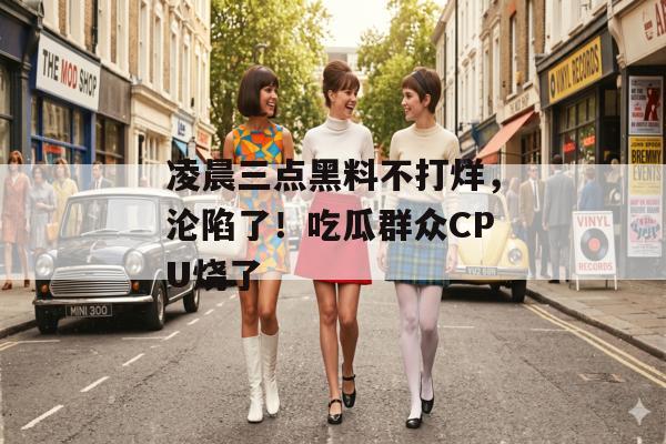 凌晨三点黑料不打烊，沦陷了！吃瓜群众CPU烧了