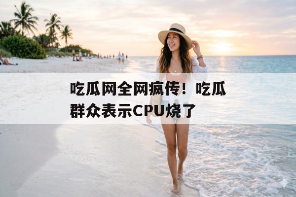 吃瓜网全网疯传！吃瓜群众表示CPU烧了