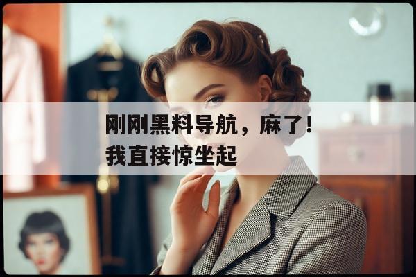 刚刚黑料导航，麻了！我直接惊坐起