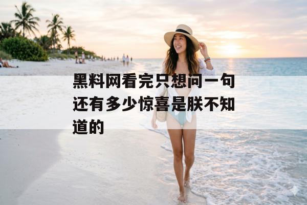黑料网看完只想问一句还有多少惊喜是朕不知道的