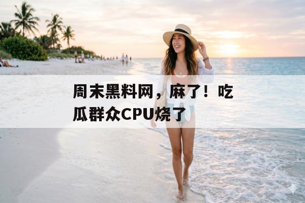 周末黑料网，麻了！吃瓜群众CPU烧了