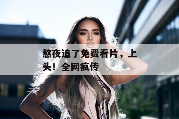 熬夜追了免费看片，上头！全网疯传
